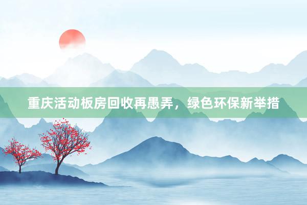 重庆活动板房回收再愚弄，绿色环保新举措