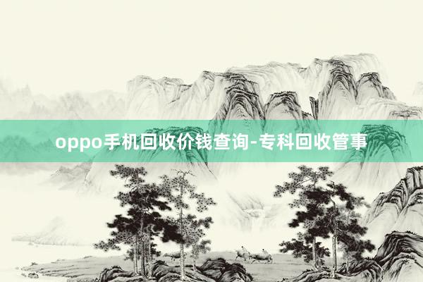 oppo手机回收价钱查询-专科回收管事