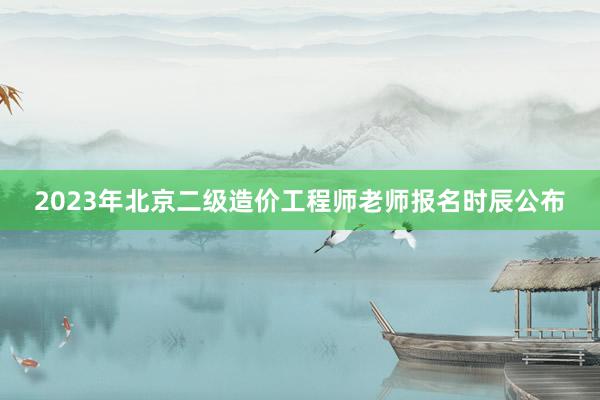 2023年北京二级造价工程师老师报名时辰公布