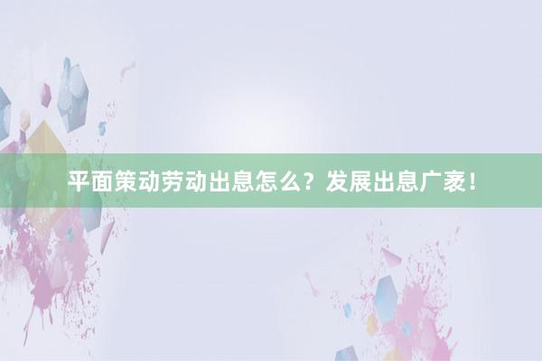 平面策动劳动出息怎么？发展出息广袤！