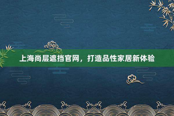 上海尚层遮挡官网，打造品性家居新体验