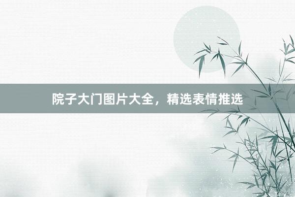 院子大门图片大全，精选表情推选