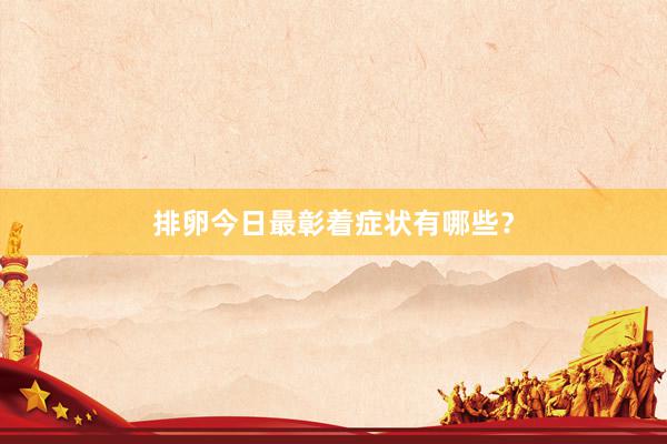 排卵今日最彰着症状有哪些？
