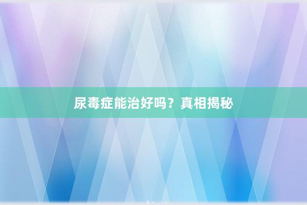 尿毒症能治好吗？真相揭秘