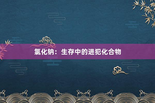 氯化钠：生存中的进犯化合物