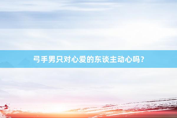 弓手男只对心爱的东谈主动心吗？